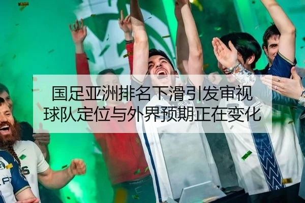 国足亚洲排名下滑引发审视 球队定位与外界预期正在变化